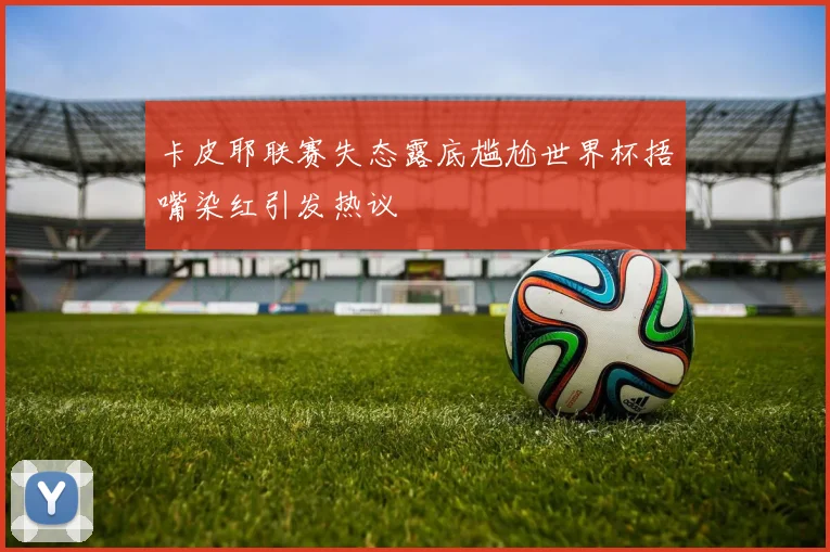 卡皮耶联赛失态露底尴尬世界杯捂嘴染红引发热议