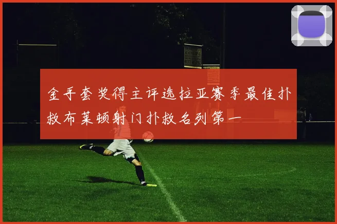 金手套奖得主评选拉亚赛季最佳扑救布莱顿射门扑救名列第一