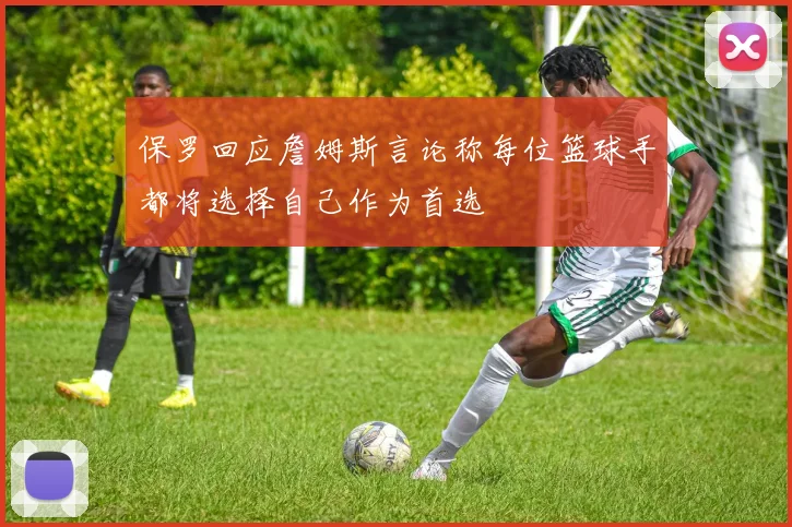 保罗回应詹姆斯言论称每位篮球手都将选择自己作为首选