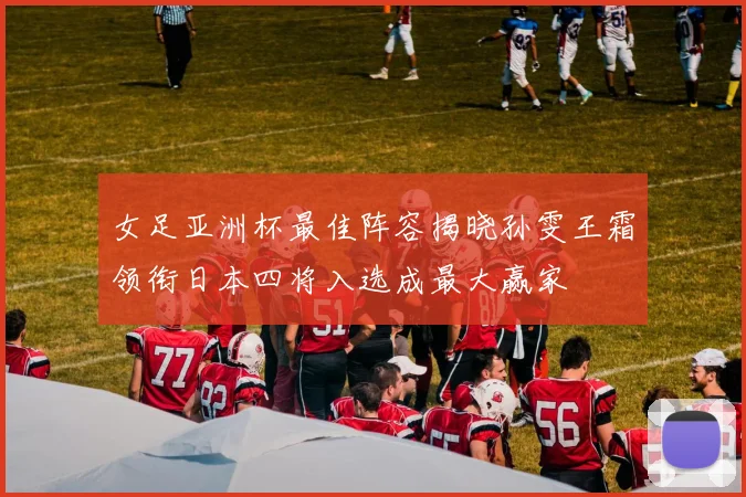 女足亚洲杯最佳阵容揭晓孙雯王霜领衔日本四将入选成最大赢家