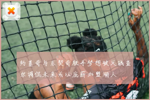 约基奇与东契奇联手梦想破灭钱查尔调侃未来或以底薪加盟湖人