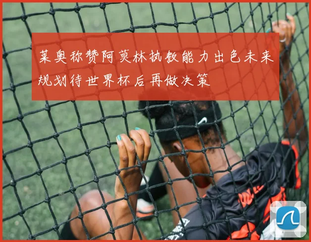 莱奥称赞阿莫林执教能力出色未来规划待世界杯后再做决策