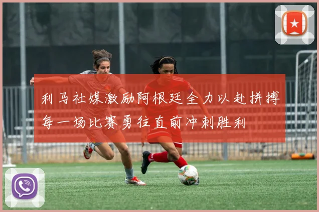 利马社媒激励阿根廷全力以赴拼搏每一场比赛勇往直前冲刺胜利