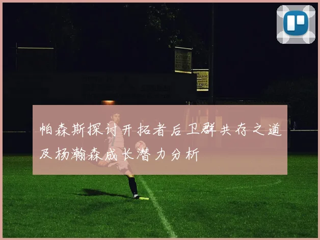 帕森斯探讨开拓者后卫群共存之道及杨瀚森成长潜力分析