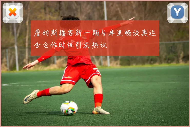 詹姆斯播客新一期与库里畅谈奥运会合作时机引发热议