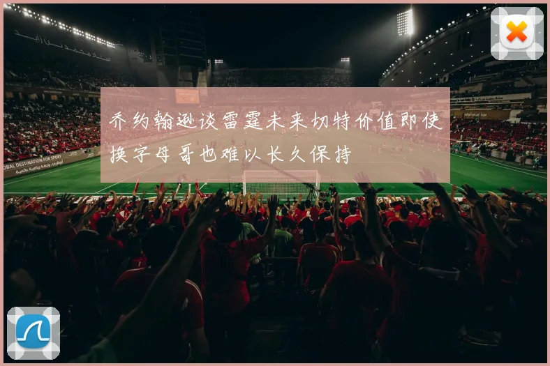 乔约翰逊谈雷霆未来切特价值即使换字母哥也难以长久保持