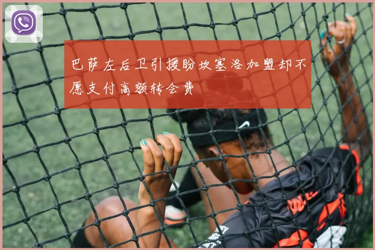 巴萨左后卫引援盼坎塞洛加盟却不愿支付高额转会费