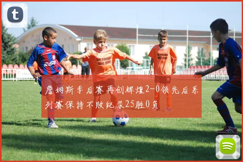 詹姆斯季后赛再创辉煌2-0领先后系列赛保持不败纪录25胜0负
