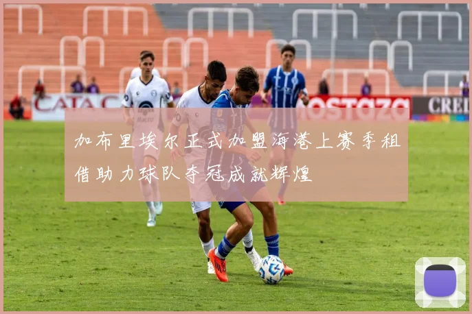 加布里埃尔正式加盟海港上赛季租借助力球队夺冠成就辉煌