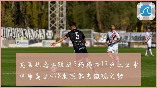 克莱状态回暖近5场场均17分三分命中率高达478展现佛光微现之势