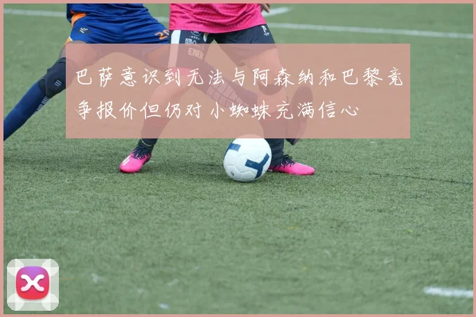 巴萨意识到无法与阿森纳和巴黎竞争报价但仍对小蜘蛛充满信心