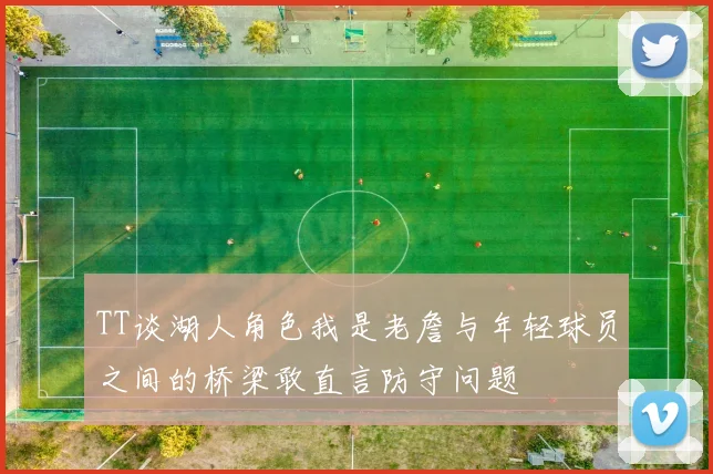 TT谈湖人角色我是老詹与年轻球员之间的桥梁敢直言防守问题
