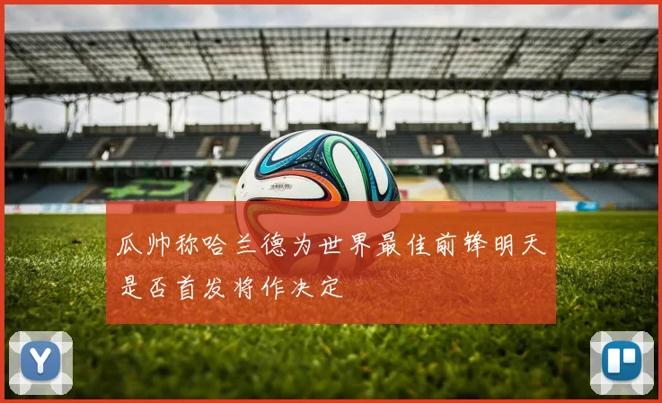 瓜帅称哈兰德为世界最佳前锋明天是否首发将作决定