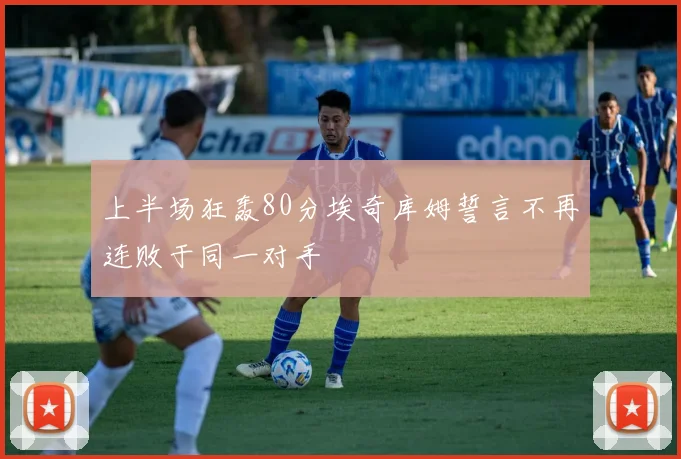 上半场狂轰80分埃奇库姆誓言不再连败于同一对手