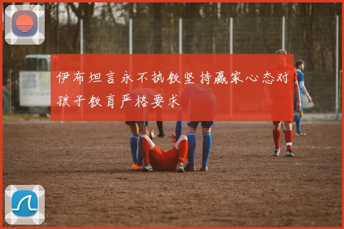 伊布坦言永不执教坚持赢家心态对孩子教育严格要求