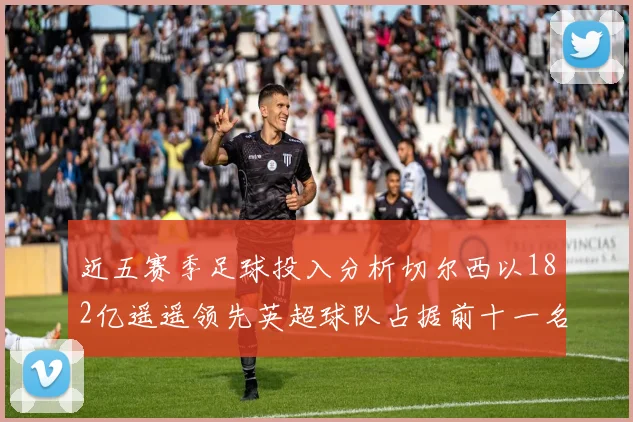 近五赛季足球投入分析切尔西以182亿遥遥领先英超球队占据前十一名