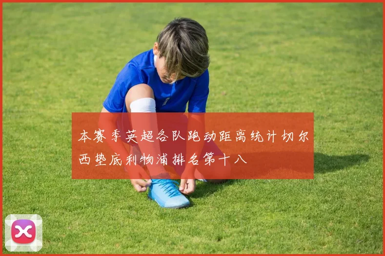 本赛季英超各队跑动距离统计切尔西垫底利物浦排名第十八
