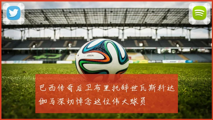 巴西传奇后卫布里托辞世瓦斯科达伽马深切悼念这位伟大球员