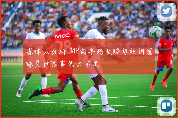 媒体人分析FMP前半场表现与短训营球员世预赛能力不足