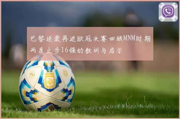 巴黎逆袭再进欧冠决赛回顾MNM时期两度止步16强的教训与启示