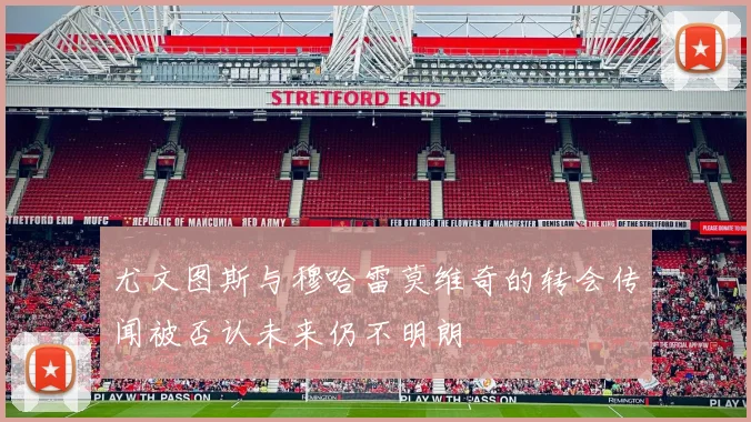 尤文图斯与穆哈雷莫维奇的转会传闻被否认未来仍不明朗