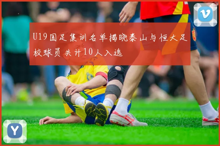 U19国足集训名单揭晓泰山与恒大足校球员共计10人入选