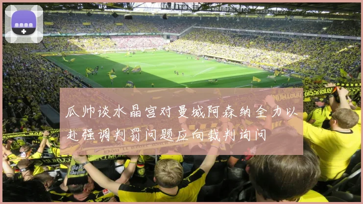 瓜帅谈水晶宫对曼城阿森纳全力以赴强调判罚问题应向裁判询问