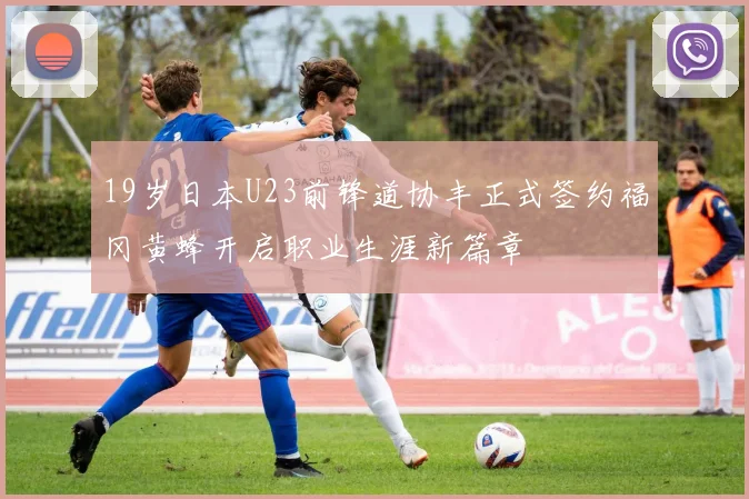 19岁日本U23前锋道协丰正式签约福冈黄蜂开启职业生涯新篇章