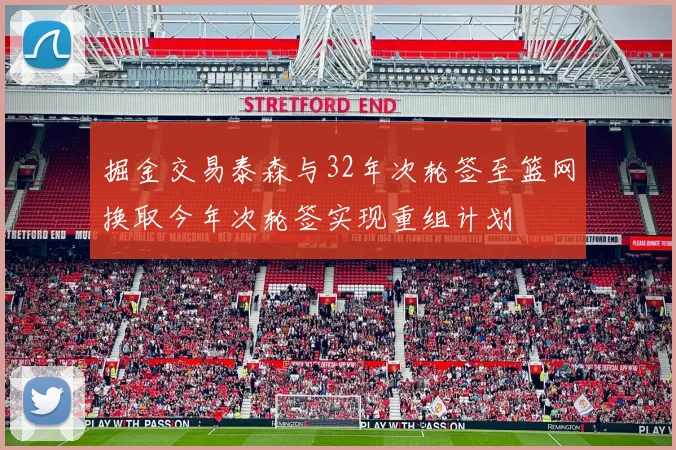 掘金交易泰森与32年次轮签至篮网换取今年次轮签实现重组计划