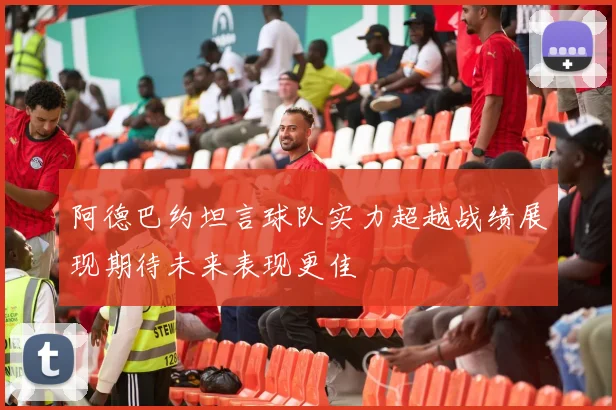 阿德巴约坦言球队实力超越战绩展现期待未来表现更佳