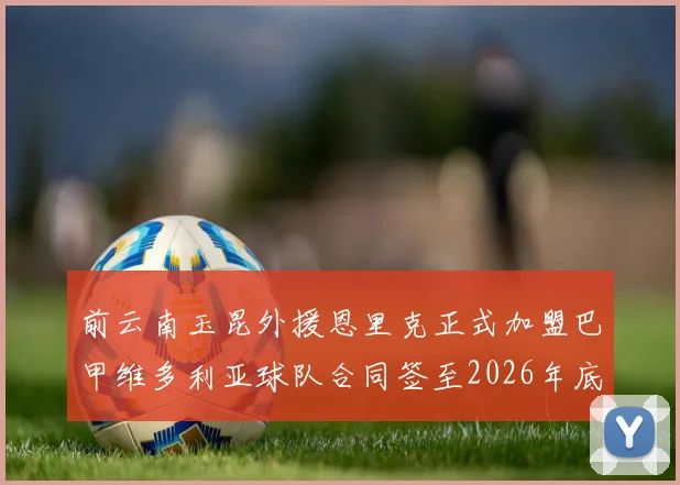 前云南玉昆外援恩里克正式加盟巴甲维多利亚球队合同签至2026年底