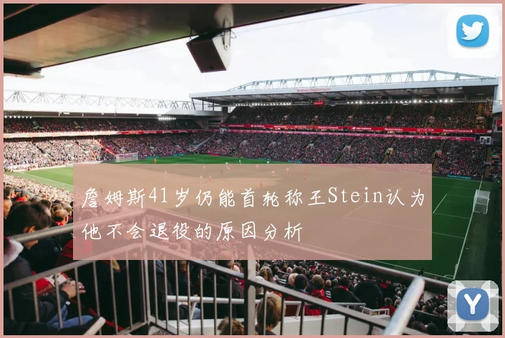 詹姆斯41岁仍能首轮称王Stein认为他不会退役的原因分析