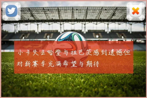小卡失去哈登与祖巴茨感到遗憾但对新赛季充满希望与期待